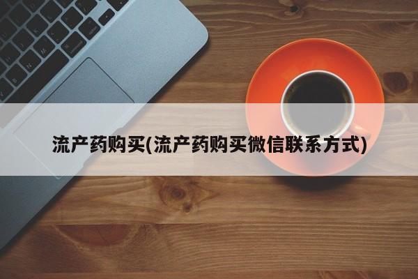 打胎药微信上哪里买流产药购买(流产药购买微信联系方式)