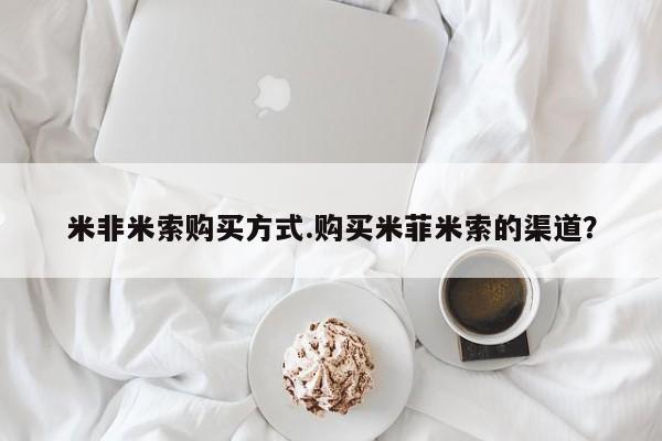 打胎药微信上哪里买米非米索购买方式.购买米菲米索的渠道？
