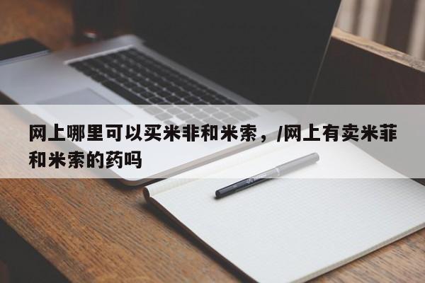 打胎药微信上哪里买网上哪里可以买米非和米索，/网上有卖米菲和米索的药吗