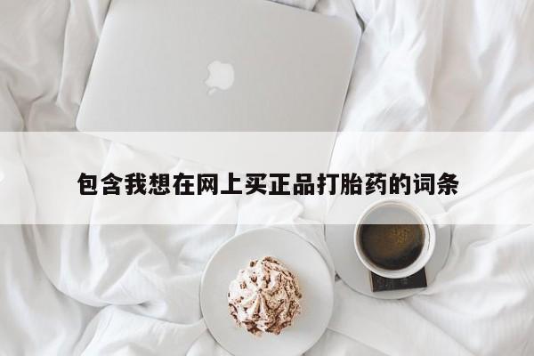 打胎药微信上哪里买包含我想在网上买正品打胎药的词条