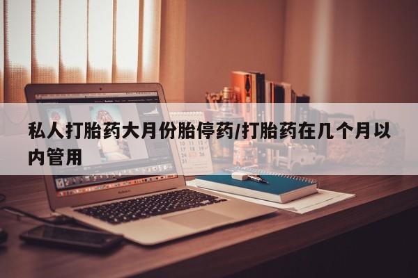 打胎药微信上哪里买私人打胎药大月份胎停药/打胎药在几个月以内管用