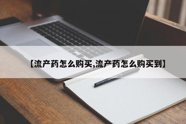 打胎药微信上哪里买【流产药怎么购买,流产药怎么购买到】