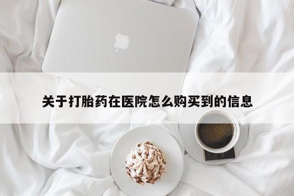 打胎药微信上哪里买关于打胎药在医院怎么购买到的信息