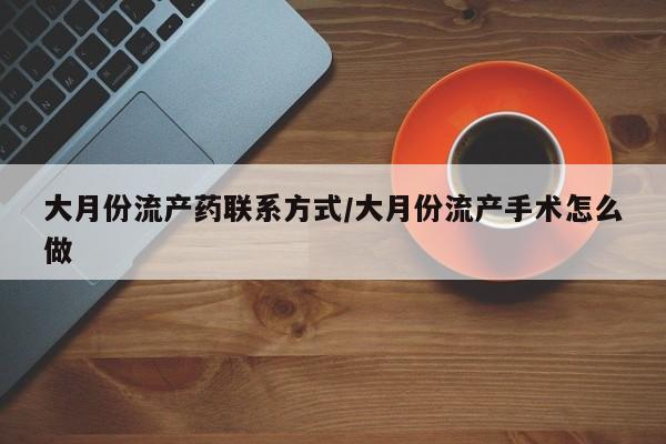 打胎药微信上哪里买大月份流产药联系方式/大月份流产手术怎么做