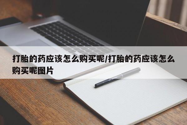 打胎药微信上哪里买打胎的药应该怎么购买呢/打胎的药应该怎么购买呢图片