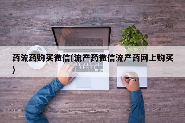 打胎药微信上哪里买药流药购买微信(流产药微信流产药网上购买)