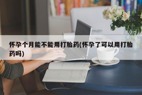 打胎药微信上哪里买怀孕个月能不能用打胎药(怀孕了可以用打胎药吗)
