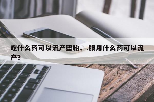 打胎药微信上哪里买吃什么药可以流产堕胎、.服用什么药可以流产？