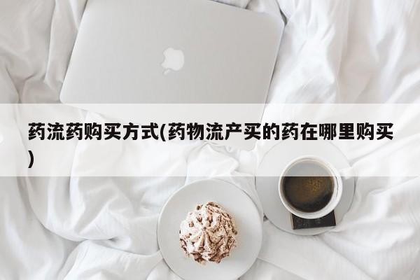打胎药微信上哪里买药流药购买方式(药物流产买的药在哪里购买)