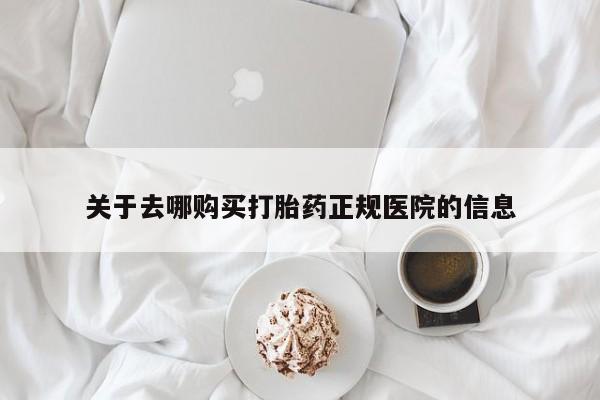 打胎药微信上哪里买关于去哪购买打胎药正规医院的信息