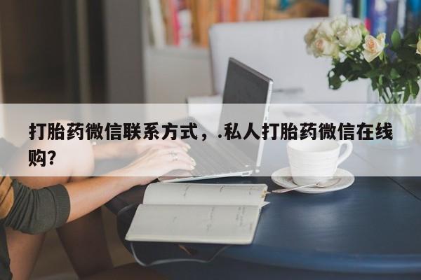打胎药微信上哪里买打胎药微信联系方式，.私人打胎药微信在线购？