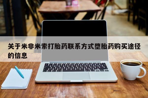 打胎药微信上哪里买关于米非米索打胎药联系方式堕胎药购买途径的信息