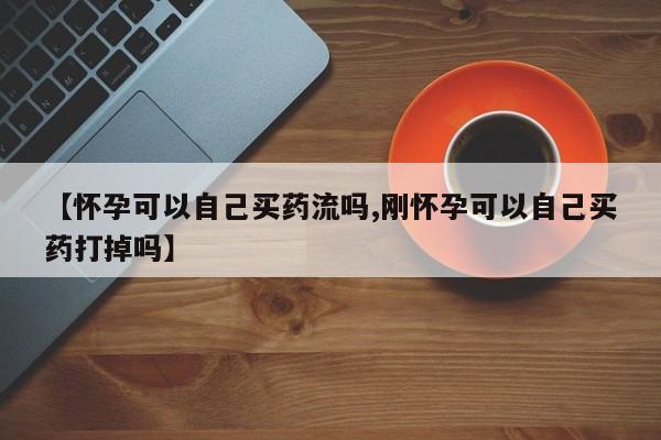 打胎药微信上哪里买【怀孕可以自己买药流吗,刚怀孕可以自己买药打掉吗】