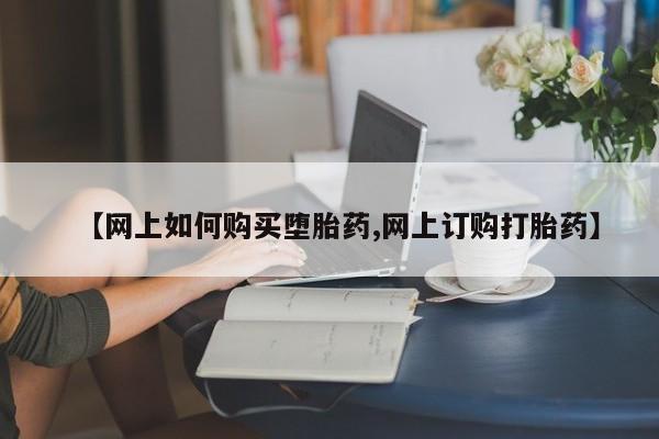 打胎药微信上哪里买【网上如何购买堕胎药,网上订购打胎药】