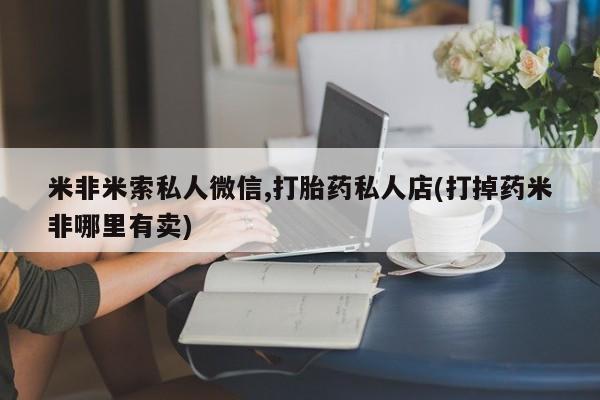 打胎药微信上哪里买米非米索私人微信,打胎药私人店(打掉药米非哪里有卖)
